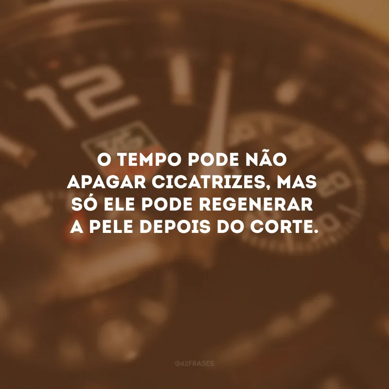 O tempo pode não apagar cicatrizes, mas só ele pode regenerar a pele depois do corte. 