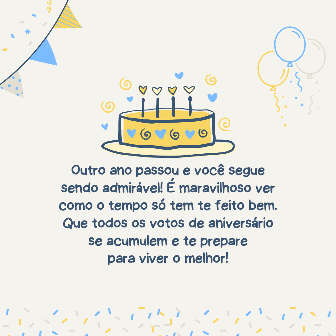 Outro ano passou e você segue sendo admirável! É maravilhoso ver como o tempo só tem te feito bem. Que todos os votos de aniversário se acumulem e te prepare para viver o melhor!