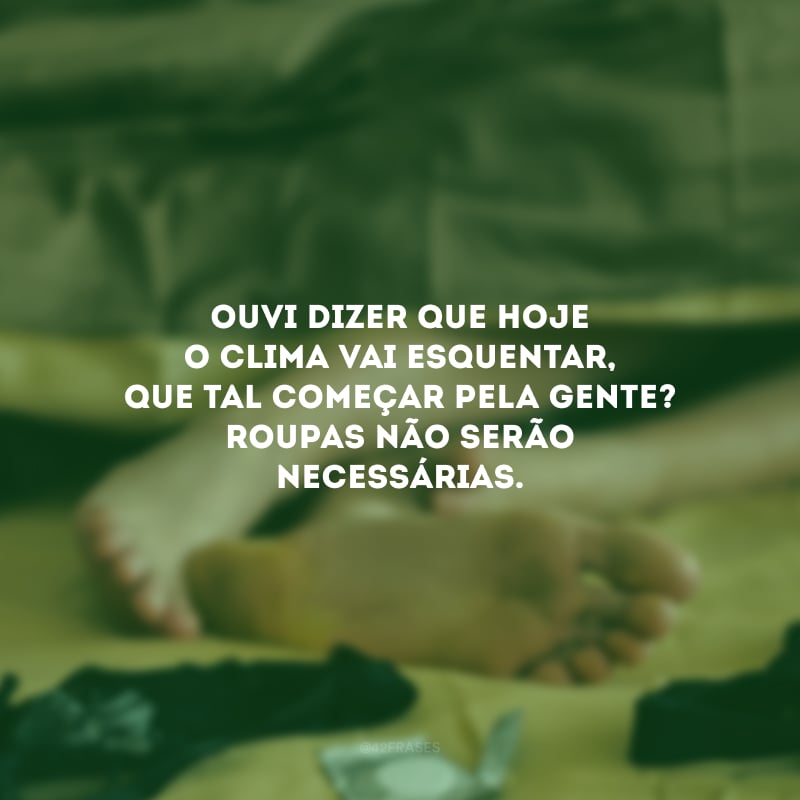 Ouvi dizer que hoje o clima vai esquentar, que tal começar pela gente? Roupas não serão necessárias.