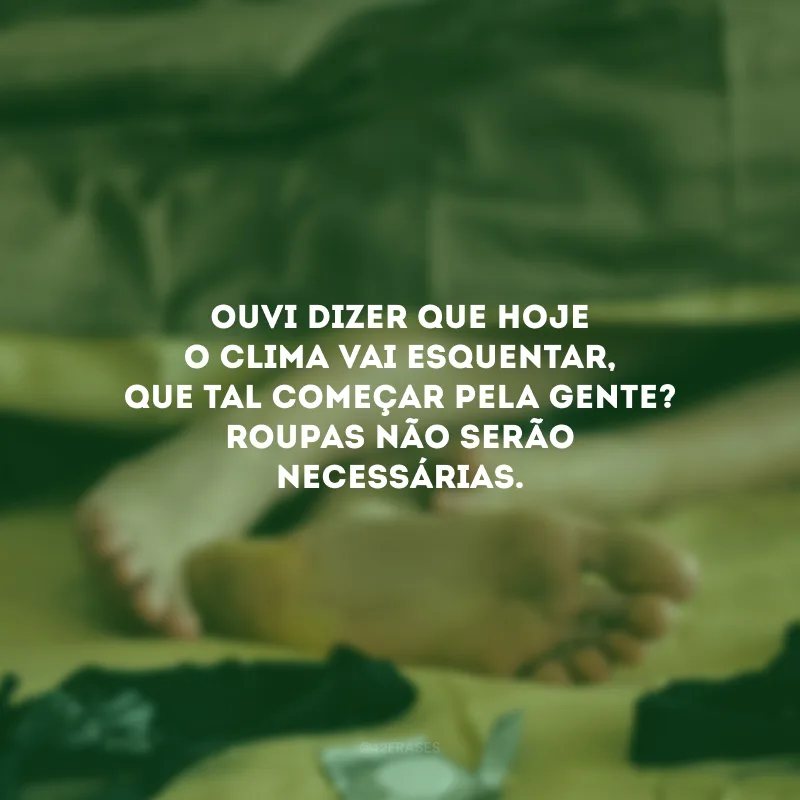 Ouvi dizer que hoje o clima vai esquentar, que tal começar pela gente? Roupas não serão necessárias.