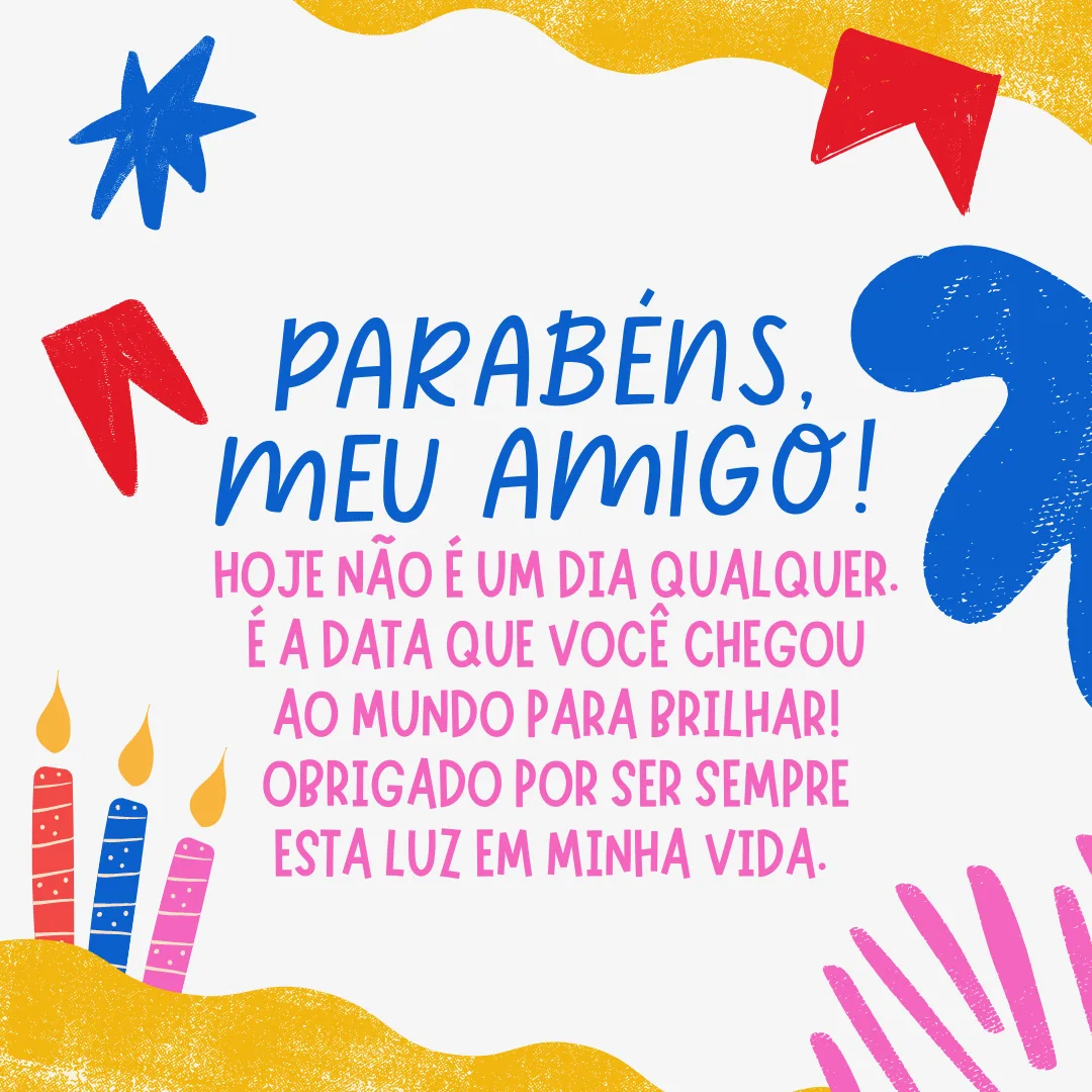 Hoje não é um dia qualquer. É a data que você chegou ao mundo para brilhar! Obrigado por ser sempre esta luz em minha vida. Parabéns, meu amigo!