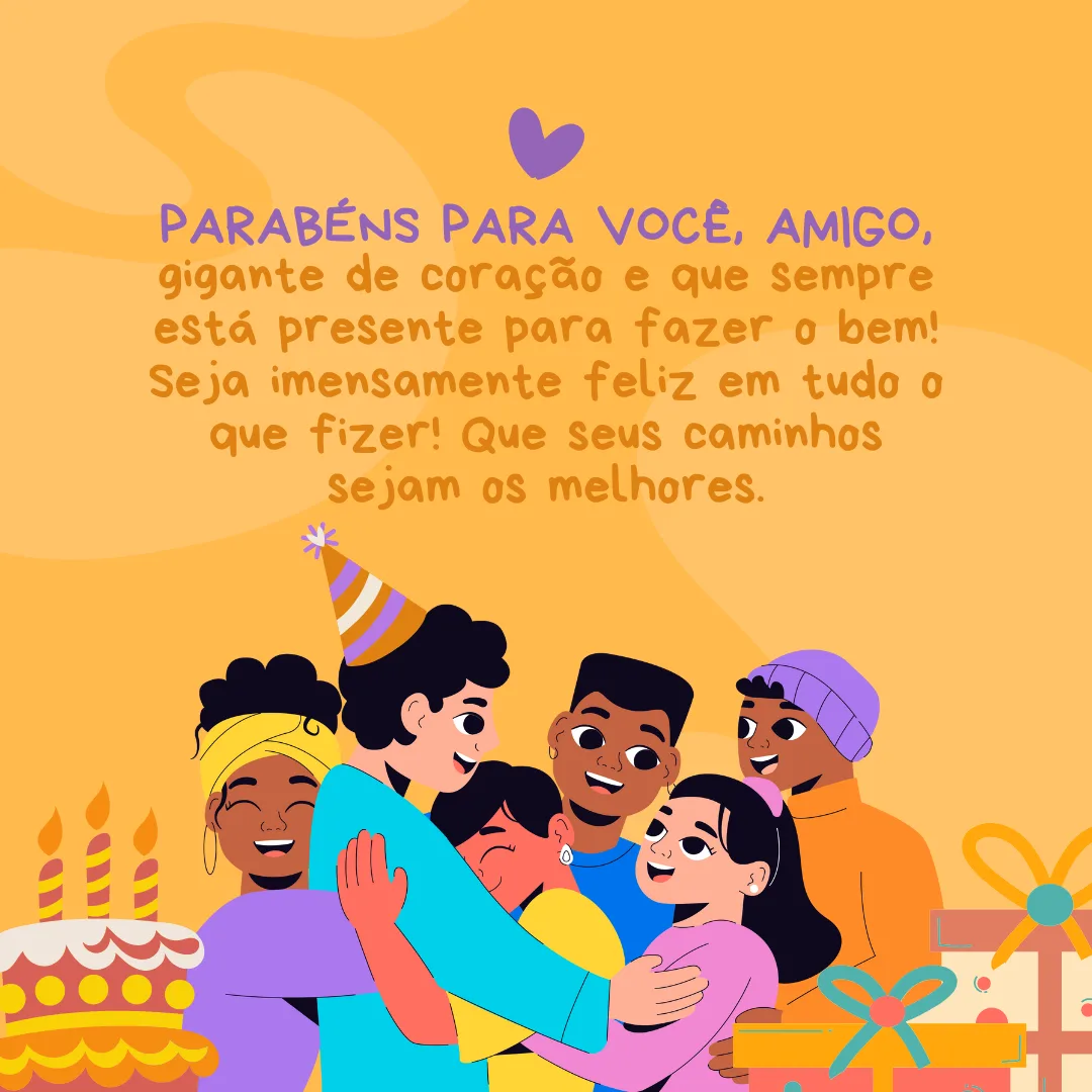 Parabéns para você, amigo, gigante de coração e que sempre está presente para fazer o bem! Seja imensamente feliz em tudo o que fizer! Que seus caminhos sejam os melhores.