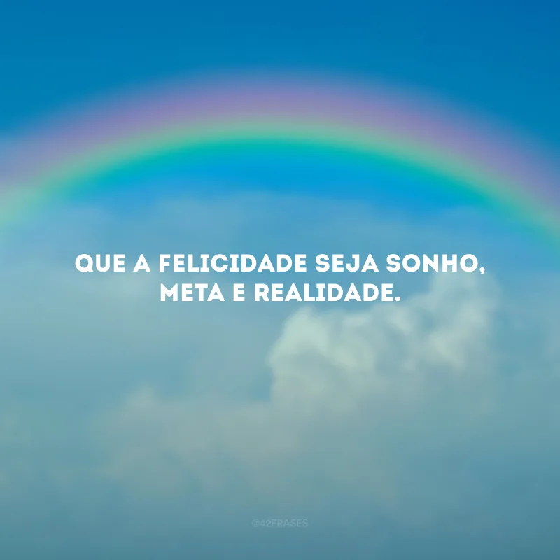 Que a felicidade seja sonho, meta e realidade.
