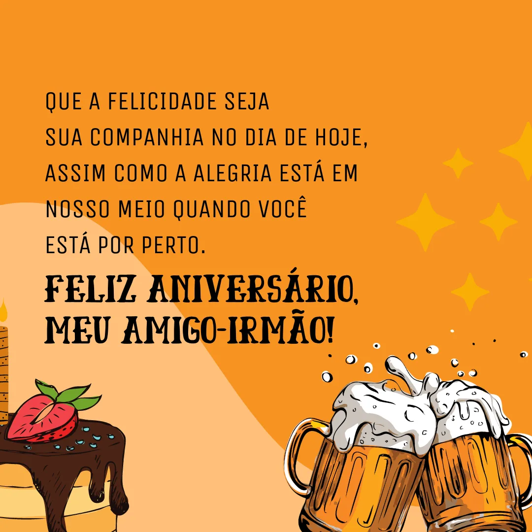 Que a felicidade seja sua companhia no dia de hoje, assim como a alegria está em nosso meio quando você está por perto. Feliz aniversário, meu amigo-irmão!