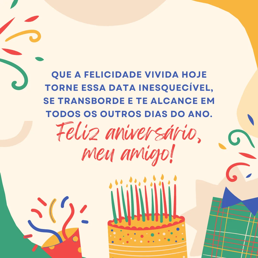 Que a felicidade vivida hoje torne essa data inesquecível, se transborde e te alcance em todos os outros dias do ano. Feliz aniversário, meu amigo!