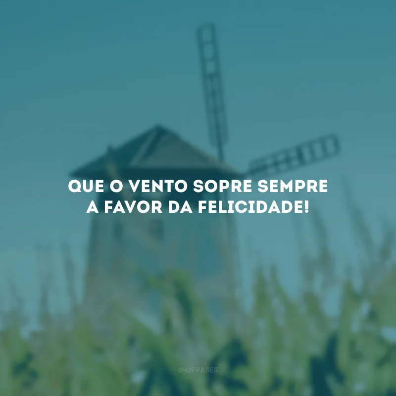 Que o vento sopre sempre a favor da felicidade!
