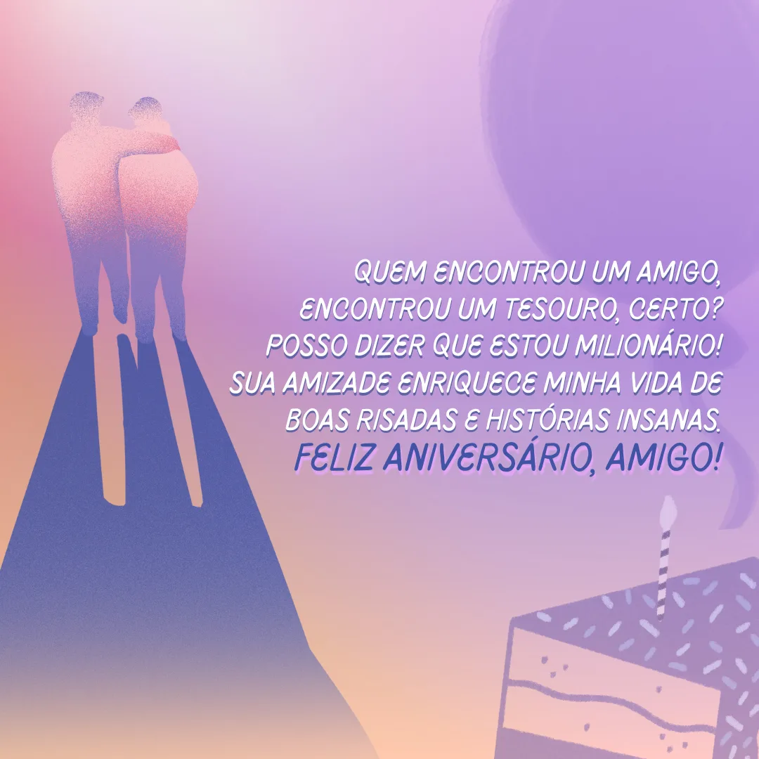 Quem encontrou um amigo, encontrou um tesouro, certo? Posso dizer que estou milionário! Sua amizade enriquece minha vida de boas risadas e histórias insanas. Feliz aniversário, amigo!