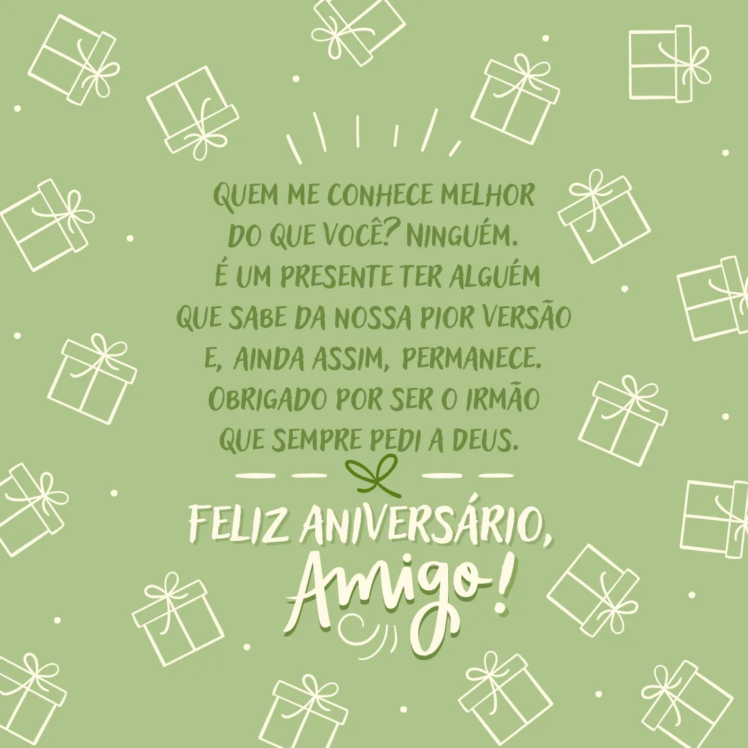 Quem me conhece melhor do que você? Ninguém. É um presente ter alguém que sabe da nossa pior versão e, ainda assim, permanece. Obrigado por ser o irmão que sempre pedi a Deus. Feliz aniversário, amigo!
