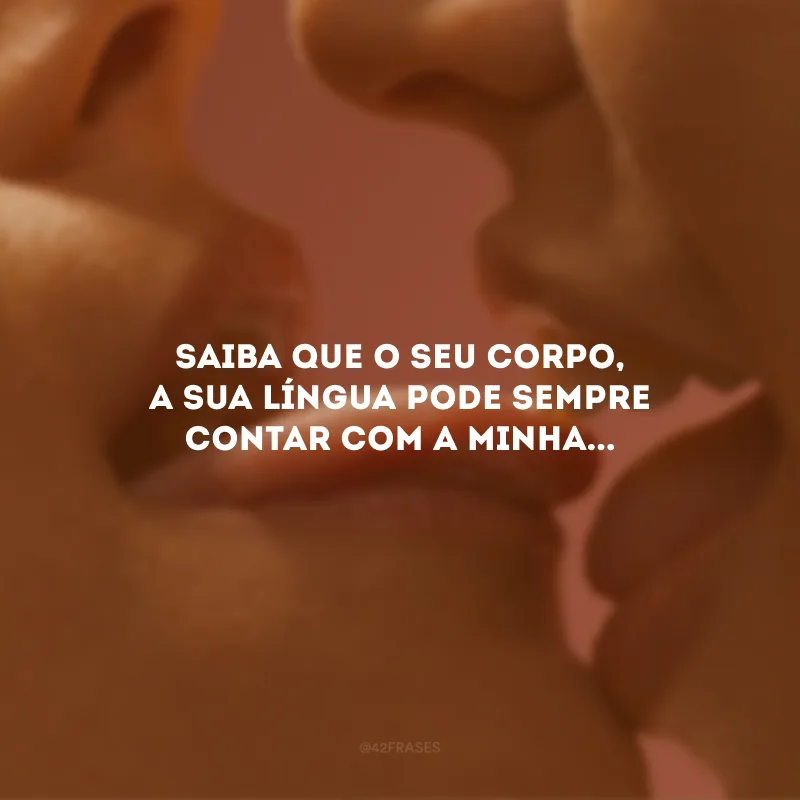 Saiba que o seu corpo, a sua língua pode sempre contar com a minha...