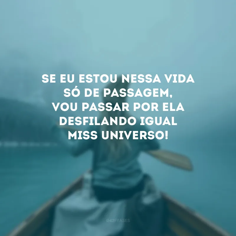 Se eu estou nessa vida só de passagem, vou passar por ela desfilando igual miss universo! 