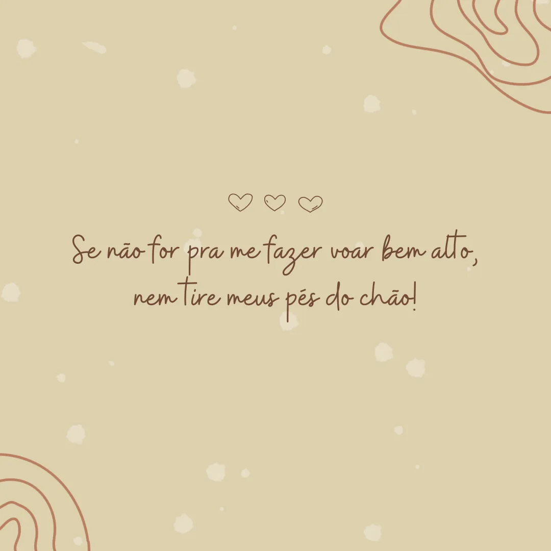 Se não for pra me fazer voar bem alto, nem tire meus pés do chão!