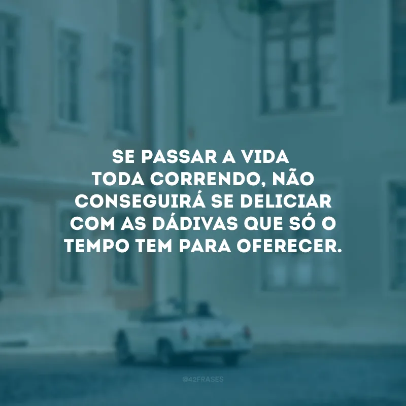 Se passar a vida toda correndo, não conseguirá se deliciar com as dádivas que só o tempo tem para oferecer. 