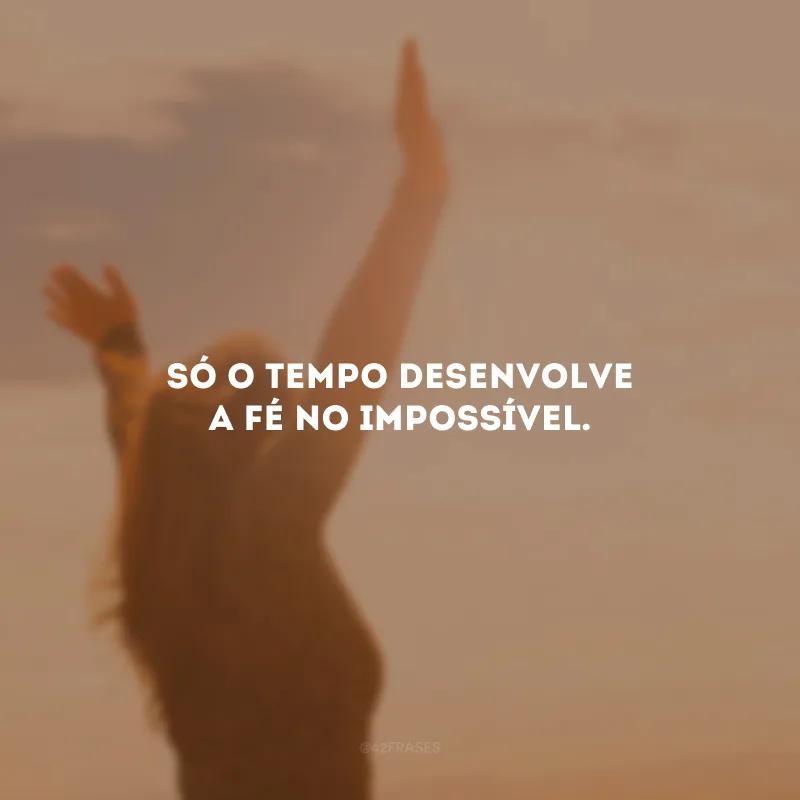 Só o tempo desenvolve a fé no impossível. 