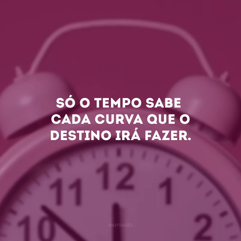 Só o tempo sabe cada curva que o destino irá fazer. 