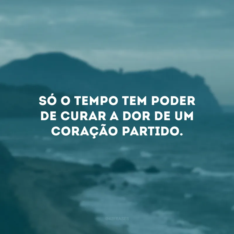 Só o tempo tem poder de curar a dor de um coração partido. 