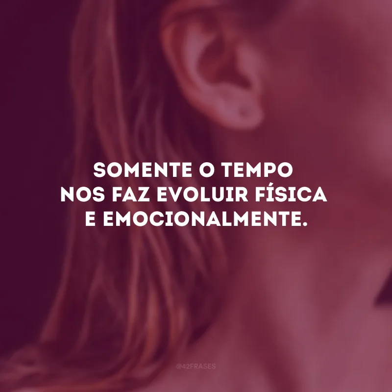 Somente o tempo nos faz evoluir física e emocionalmente. 