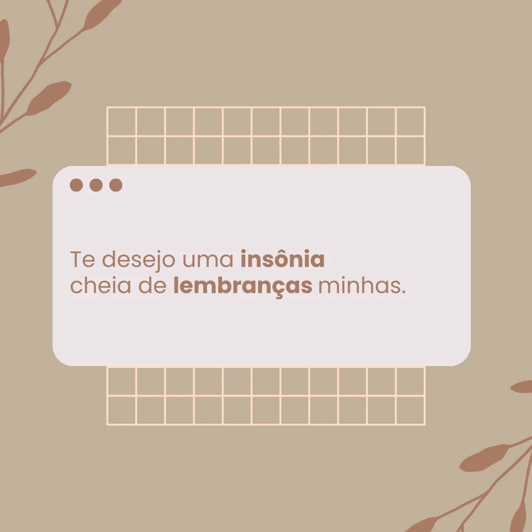 Te desejo uma insônia cheia de lembranças minhas.