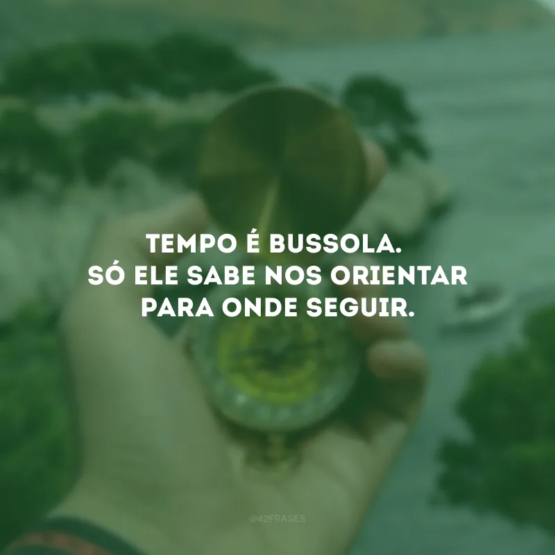 Tempo é bussola. Só ele sabe nos orientar para onde seguir. 