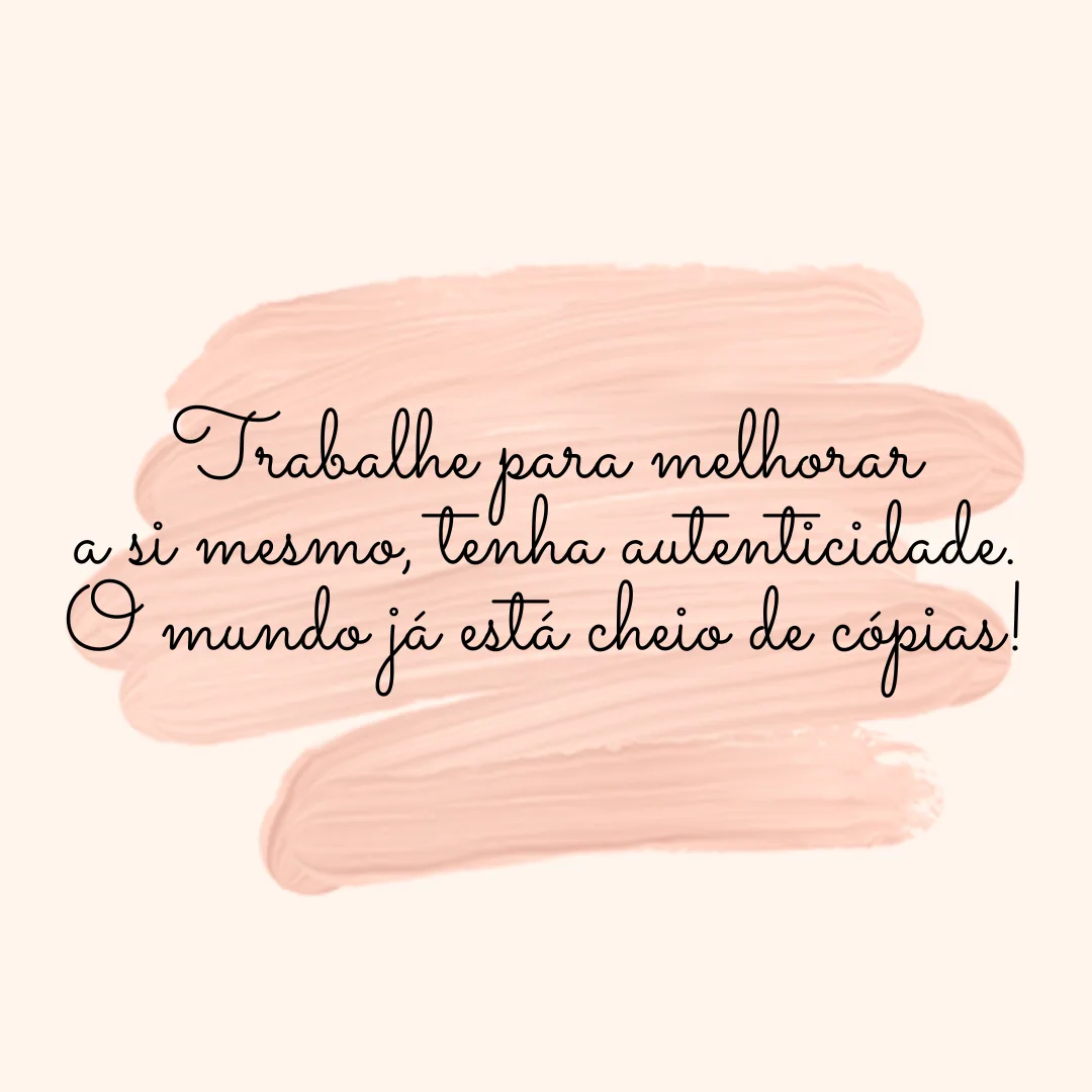 Trabalhe para melhorar a si mesmo, tenha autenticidade. O mundo já está cheio de cópias!