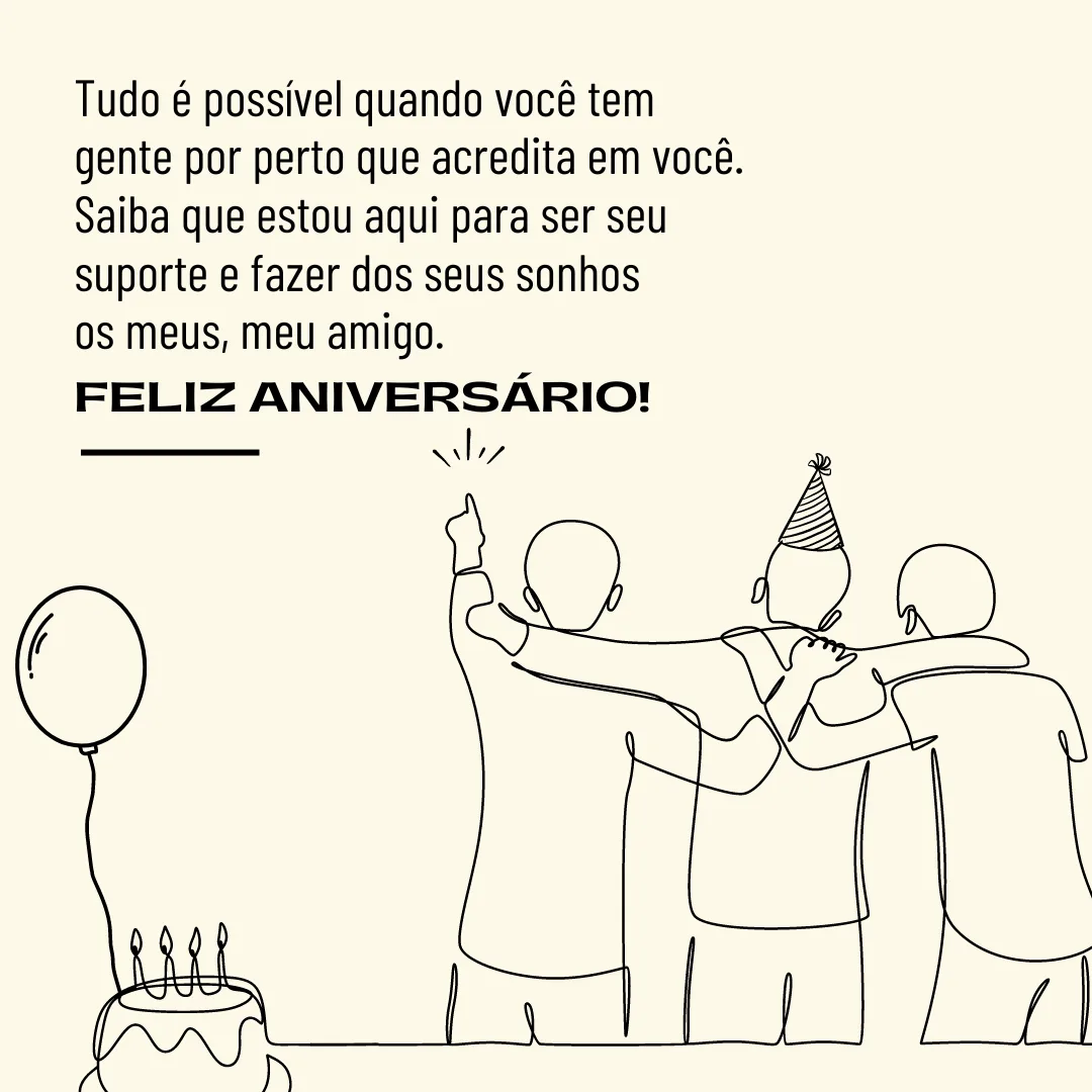 Tudo é possível quando você tem gente por perto que acredita em você. Saiba que estou aqui para ser seu suporte e fazer dos seus sonhos os meus, meu amigo. Feliz aniversário!