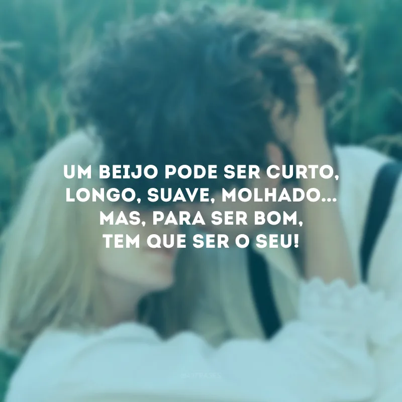 Um beijo pode ser curto, longo, suave, molhado... Mas, para ser bom, tem que ser o seu!