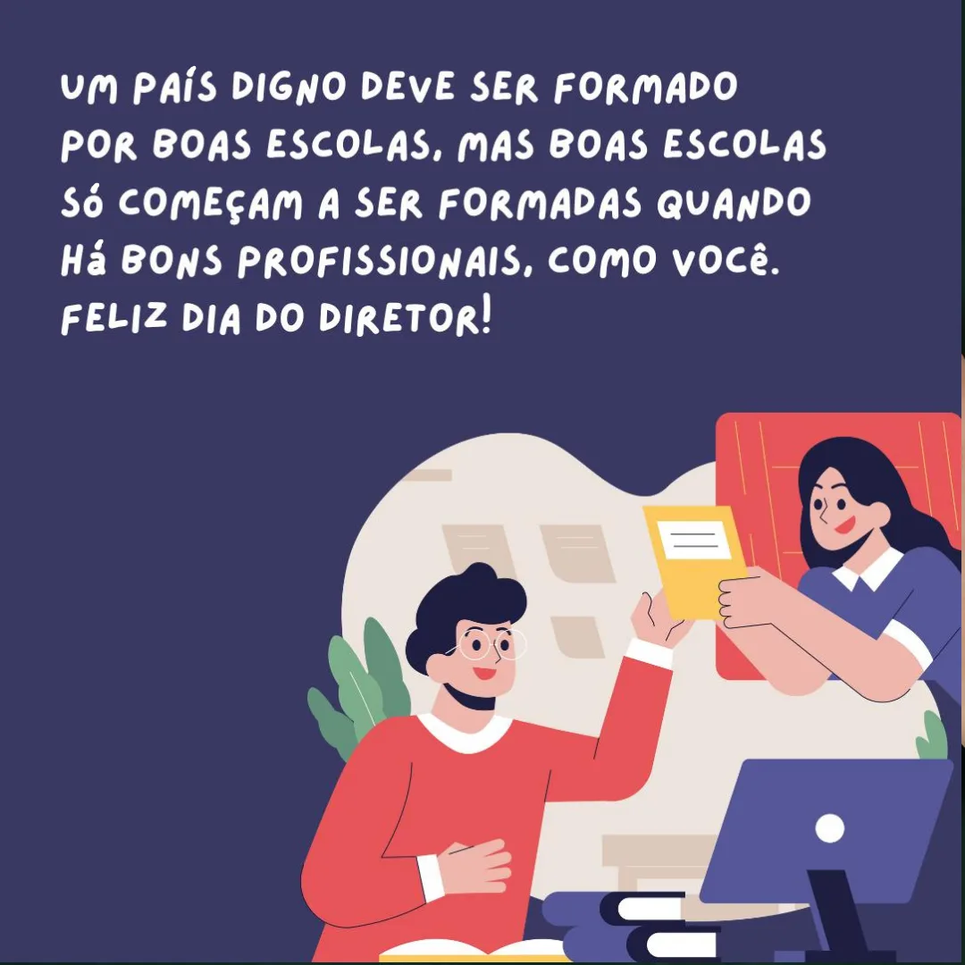 Um país digno deve ser formado por boas escolas e boas escolas só começam a ser formadas quando há bons profissionais, como você. Feliz Dia do Diretor!