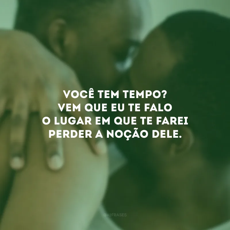 Você tem tempo? Vem que eu te falo o lugar em que te farei perder a noção dele.