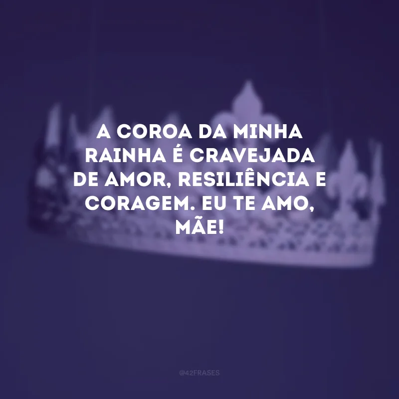 A coroa da minha rainha é cravejada de amor, resiliência e coragem. Eu te amo, mãe! 