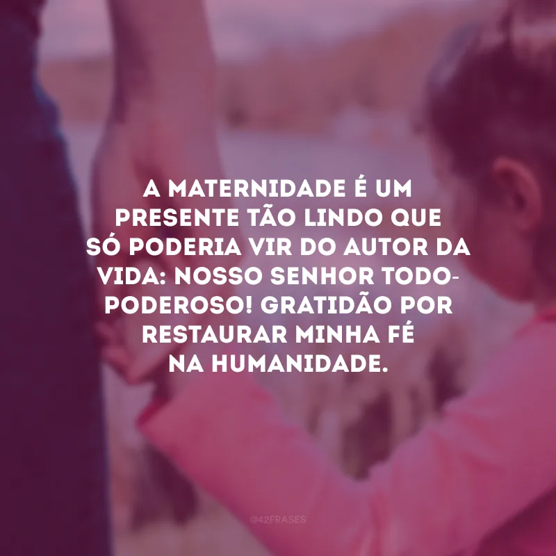 A maternidade é um presente tão lindo que só poderia vir do autor da vida: Nosso Senhor Todo-Poderoso! Gratidão por restaurar minha fé na humanidade.