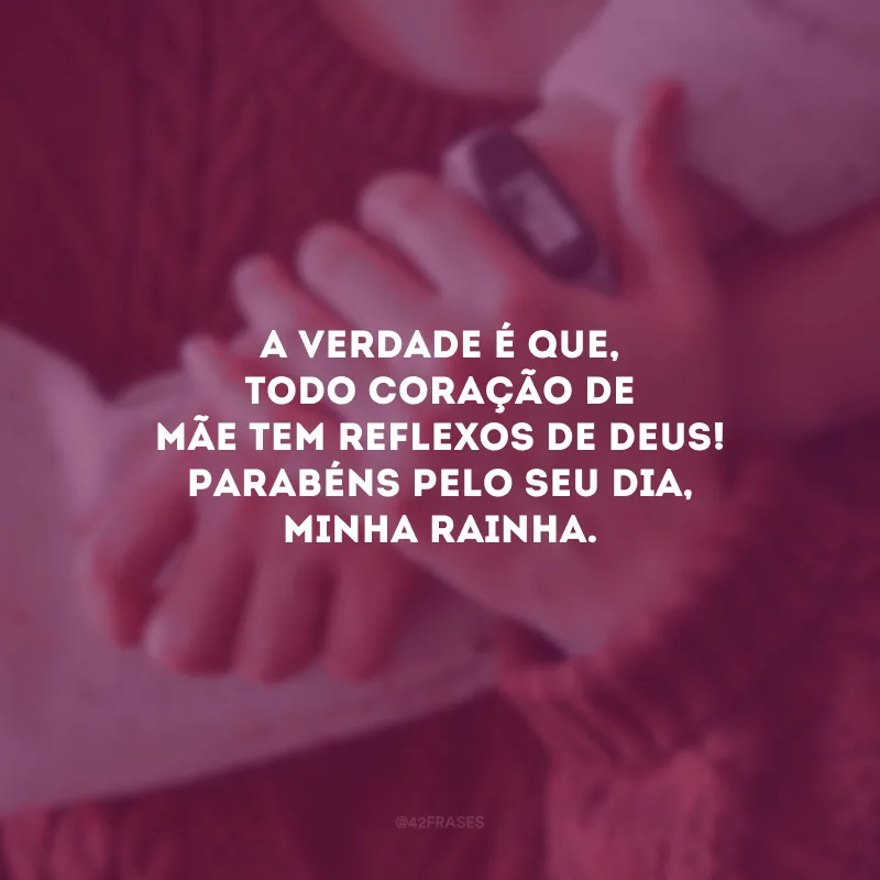 A verdade é que, todo coração de mãe tem reflexos de Deus! Parabéns pelo seu dia, minha rainha.