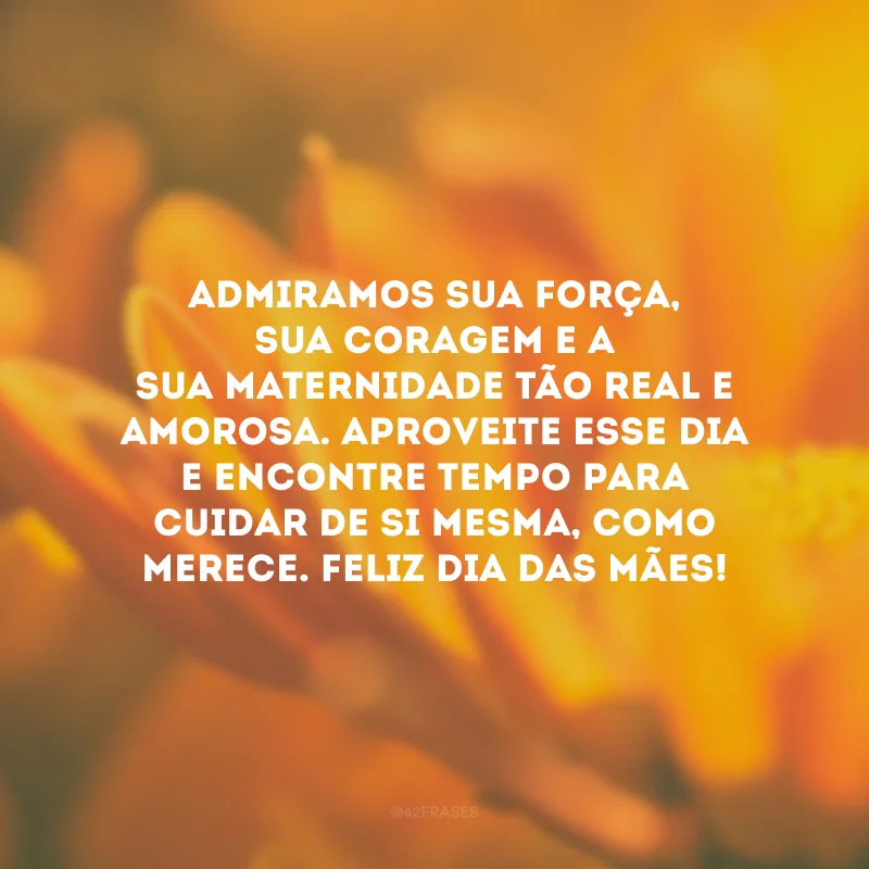 Admiramos sua força, sua coragem e a sua maternidade tão real e amorosa. Aproveite esse dia e encontre tempo para cuidar de si mesma, como merece. Feliz Dia das Mães!