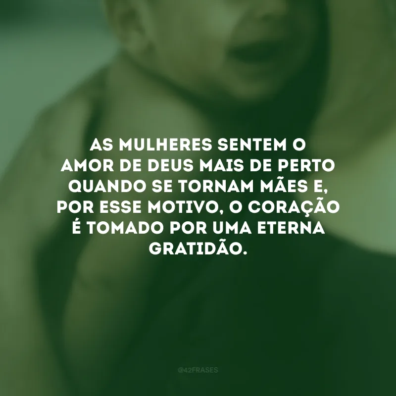 As mulheres sentem o amor de Deus mais de perto quando se tornam mães e, por esse motivo, o coração é tomado por uma eterna gratidão.