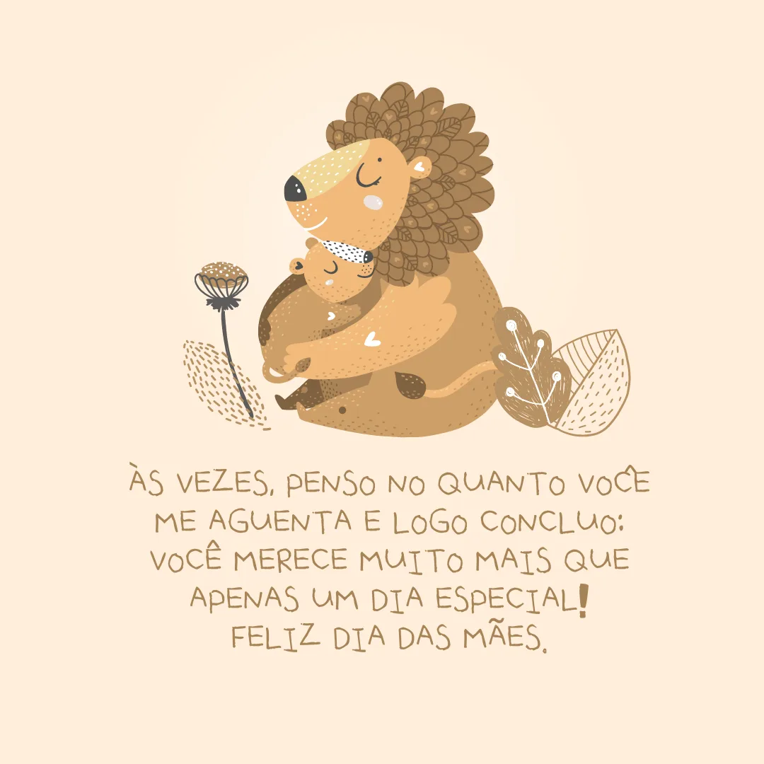 Às vezes, penso no quanto você me aguenta e logo concluo: você merece mais que apenas um dia especial! Feliz Dia das Mães.