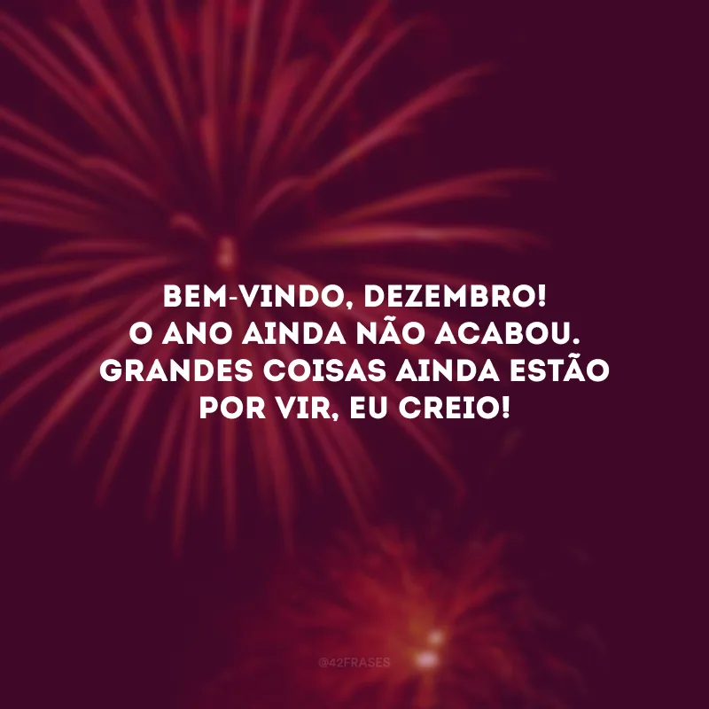 Bem-vindo, dezembro! O ano ainda não acabou. Grandes coisas ainda estão por vir, eu creio!