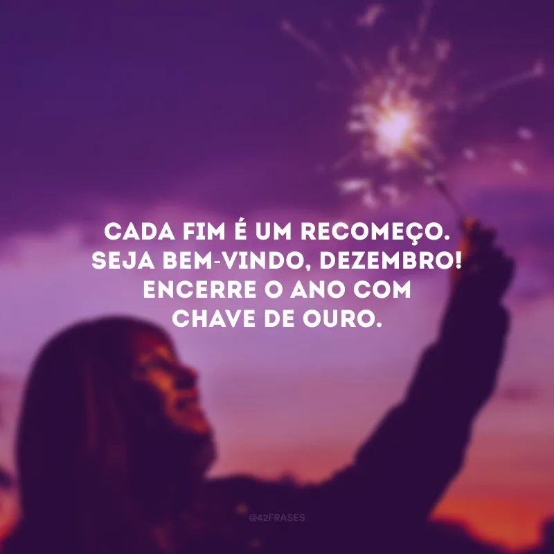 Cada fim é um recomeço. Seja bem-vindo, dezembro! Encerre o ano com chave de ouro.