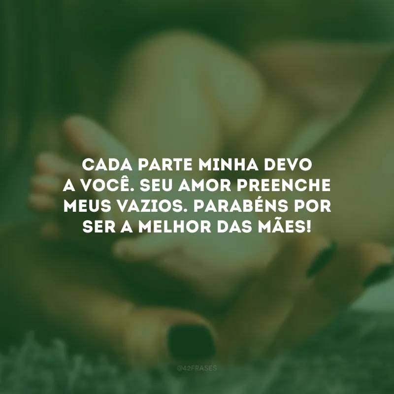 Cada parte minha devo a você. Seu amor preenche meus vazios. Parabéns por ser a melhor das mães!