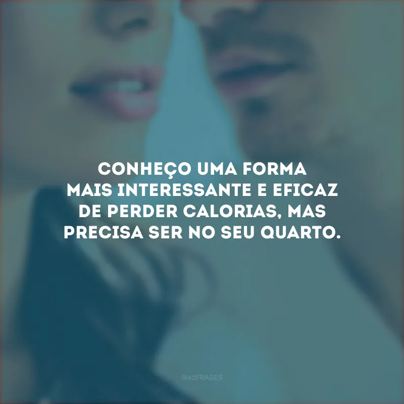 Conheço uma forma mais interessante e eficaz de perder calorias, mas precisa ser no seu quarto.