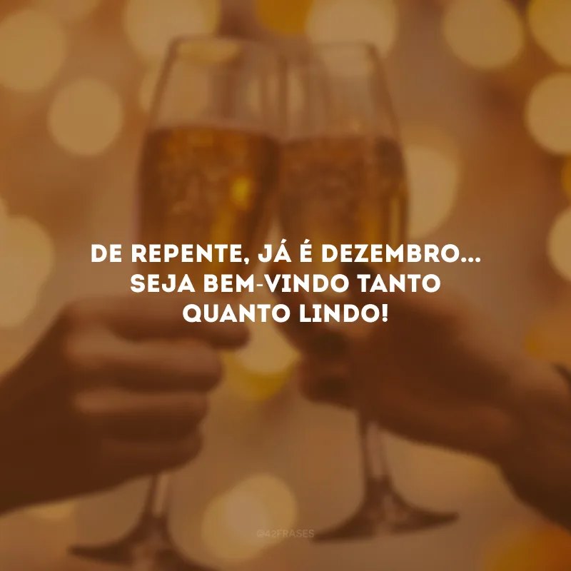 De repente, já é dezembro... Seja bem-vindo tanto quanto lindo!