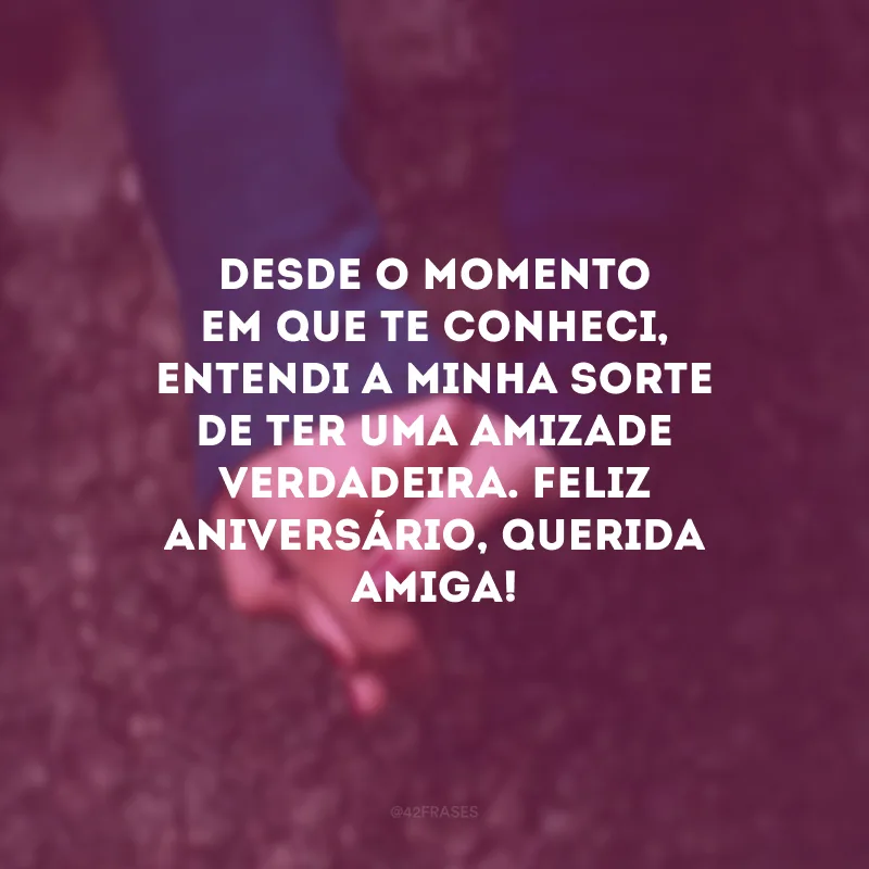 Desde o momento em que te conheci, entendi a minha sorte de ter uma amizade verdadeira. Feliz aniversário, querida amiga! 