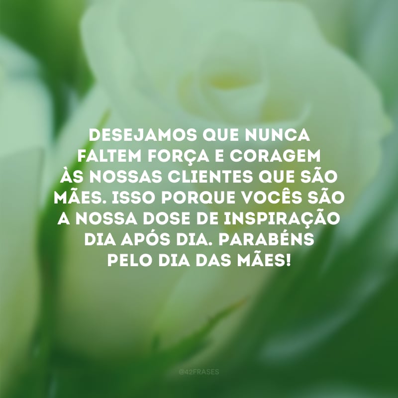 Desejamos que nunca faltem força e coragem às nossas clientes que são mães. Isso porque vocês são a nossa dose de inspiração dia após dia. Parabéns pelo Dia das Mães!