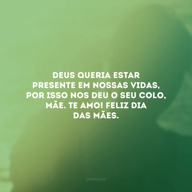 Deus queria estar presente em nossas vidas, por isso nos deu o seu colo, mãe. Te amo! Feliz Dia das Mães.