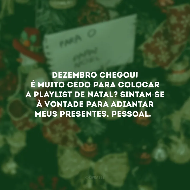 Dezembro chegou! É muito cedo para colocar a playlist de Natal? Sintam-se à vontade para adiantar meus presentes, pessoal. 
