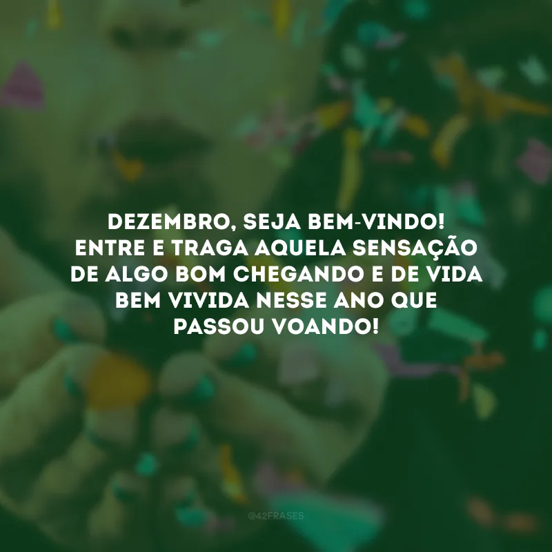 Dezembro, seja bem-vindo! Entre e traga aquela sensação de algo bom chegando e de vida bem vivida nesse ano que passou voando!