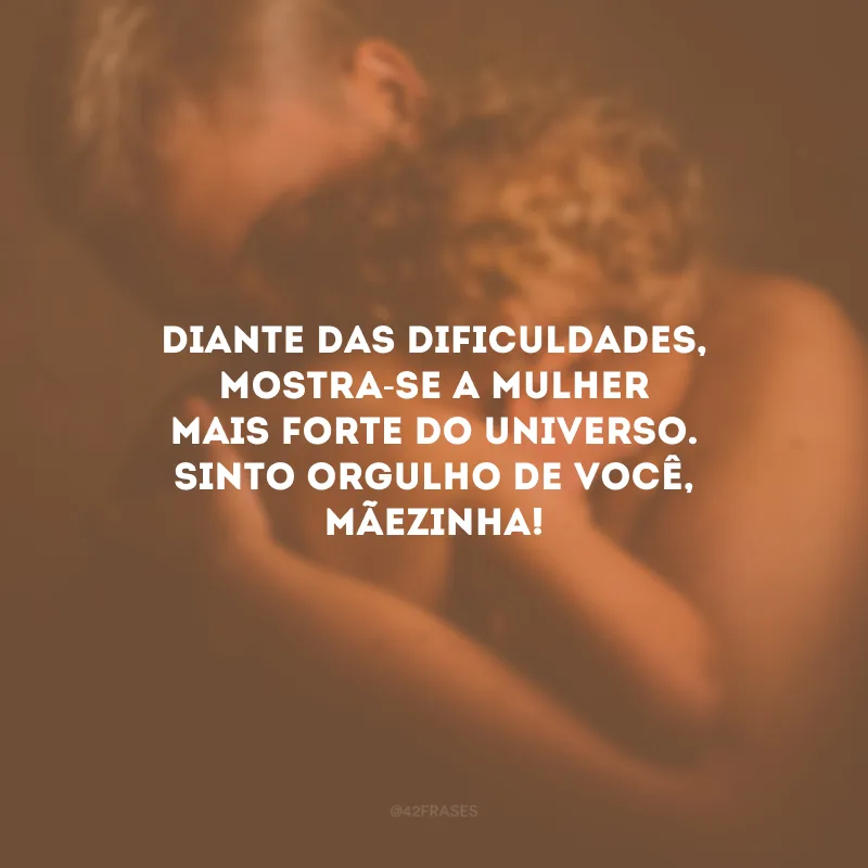 Diante das dificuldades, mostra-se a mulher mais forte do universo. Sinto orgulho de você, mãezinha!
