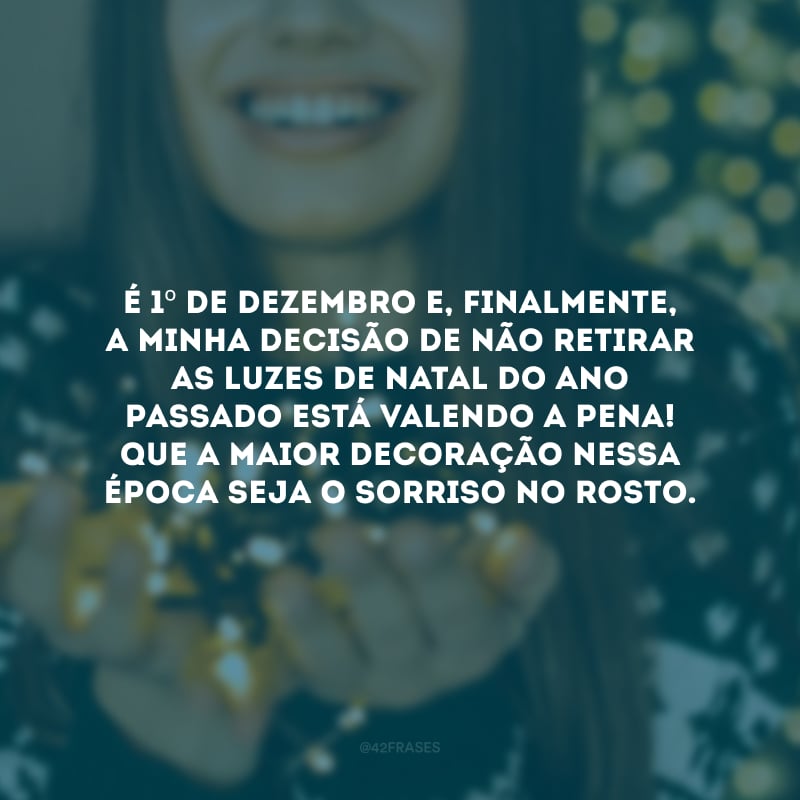 É 1º de dezembro e, finalmente, a minha decisão de não retirar as luzes de Natal do ano passado está valendo a pena! Que a maior decoração nessa época seja o sorriso no rosto. 