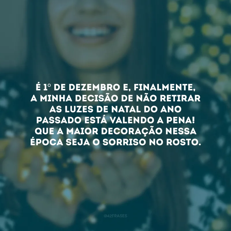 É 1º de dezembro e, finalmente, a minha decisão de não retirar as luzes de Natal do ano passado está valendo a pena! Que a maior decoração nessa época seja o sorriso no rosto. 
