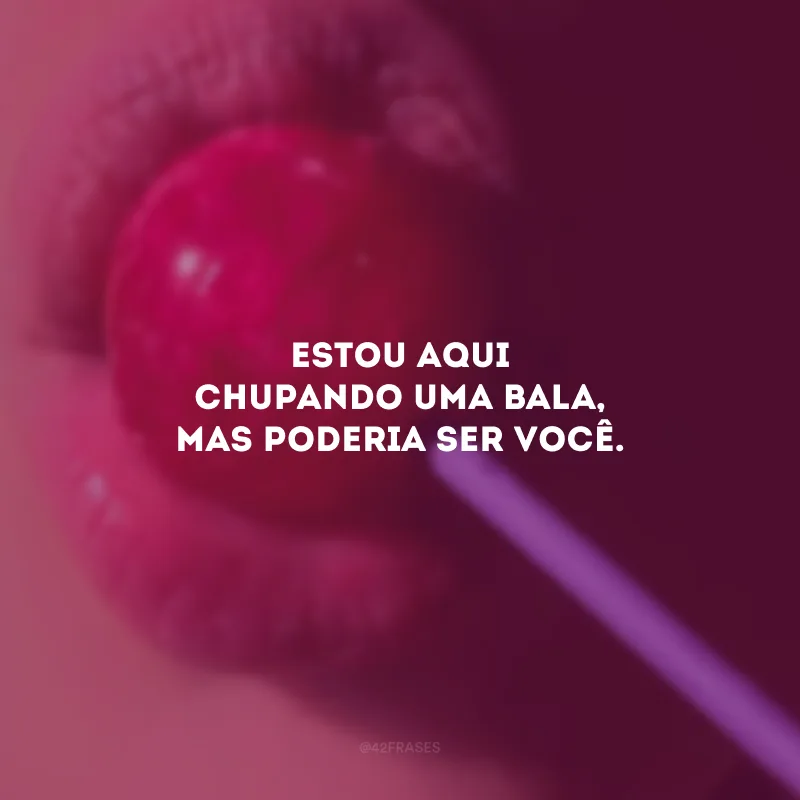 Estou aqui chupando uma bala, mas poderia ser você. 