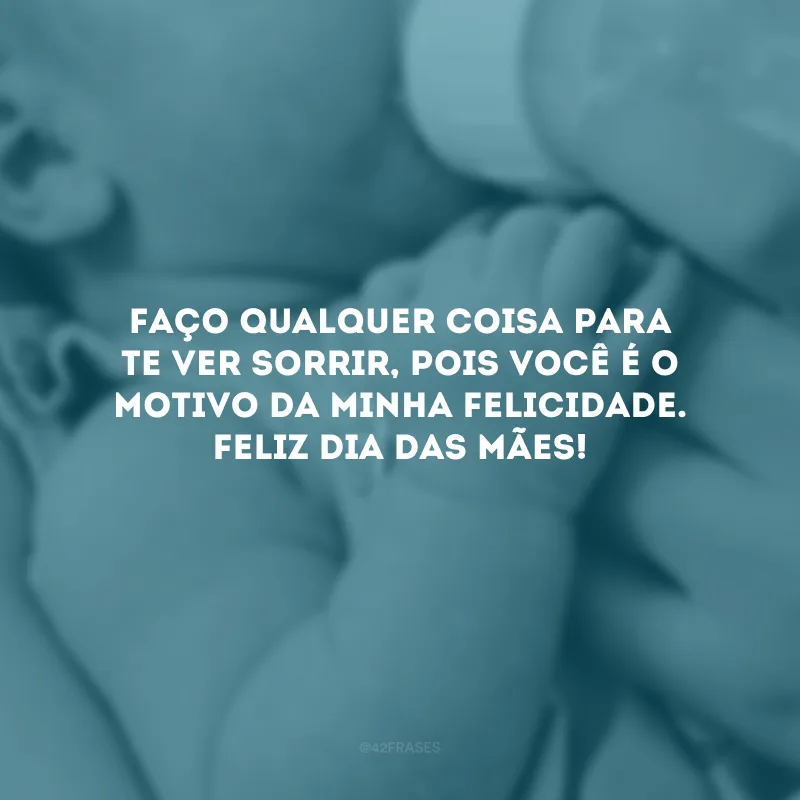 Faço qualquer coisa para te ver sorrir, pois você é o motivo da minha felicidade. Feliz Dia das Mães!