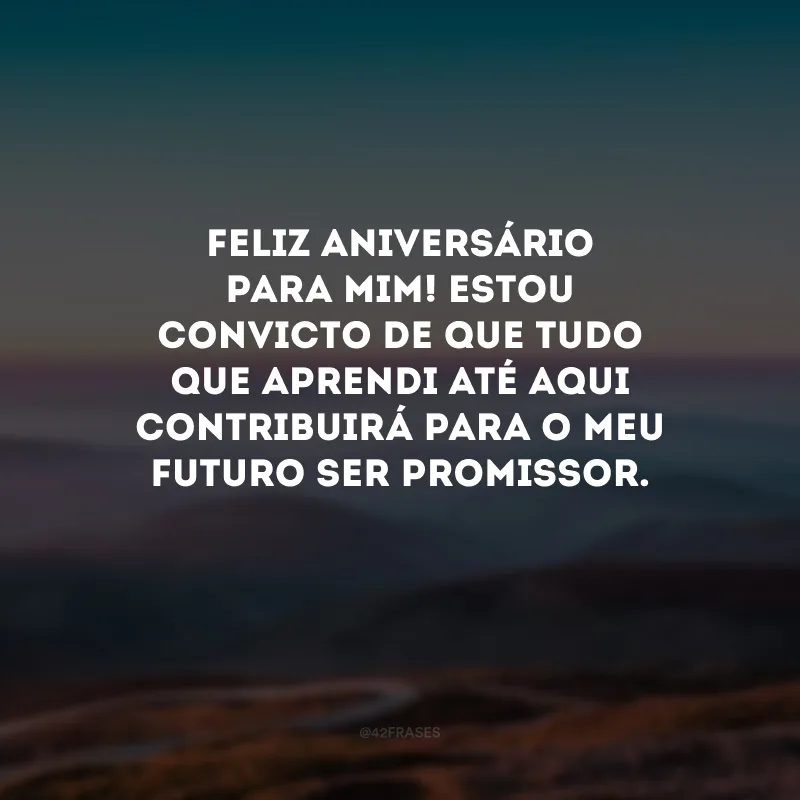 Feliz aniversário para mim! Estou convicto de que tudo que aprendi até aqui contribuirá para o meu futuro ser promissor. 
