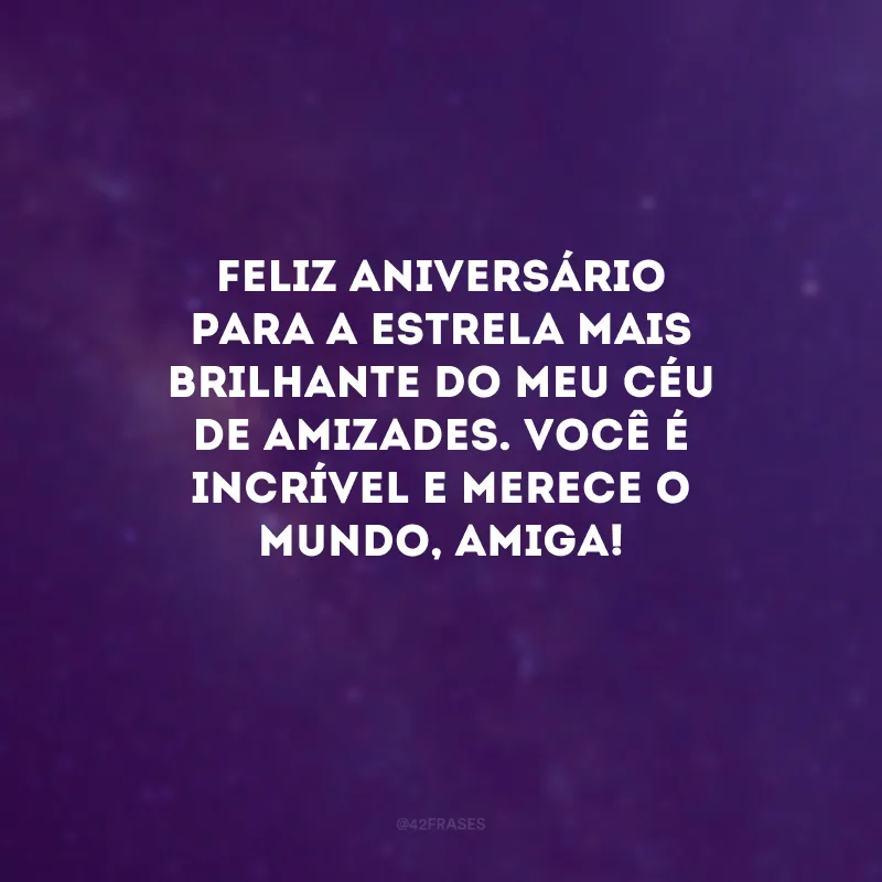 Feliz aniversário para a estrela mais brilhante do meu céu de amizades. Você é incrível e merece o mundo, amiga! 